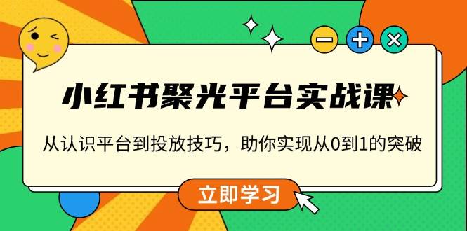 小红书聚光平台实战课，从认识平台到投放技巧，助你实现从0到1的突破-必智轻创社