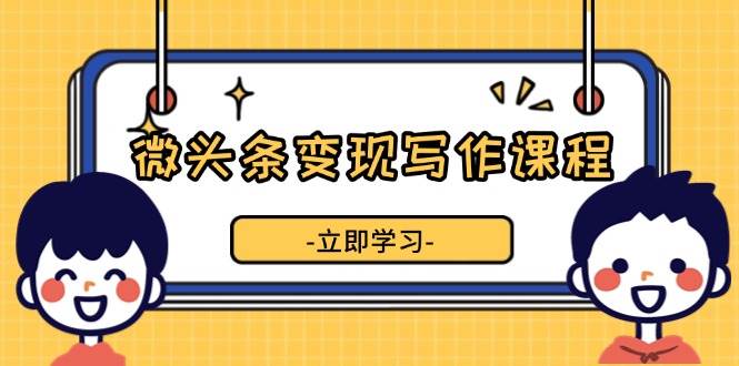 微头条变现写作课程，掌握流量变现技巧，提升微头条质量，实现收益增长-必智轻创社