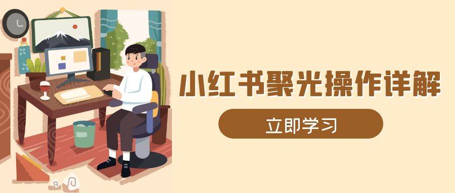 小红书聚光操作详解，涵盖素材、开户、定位、计划搭建等全流程实操-必智轻创社