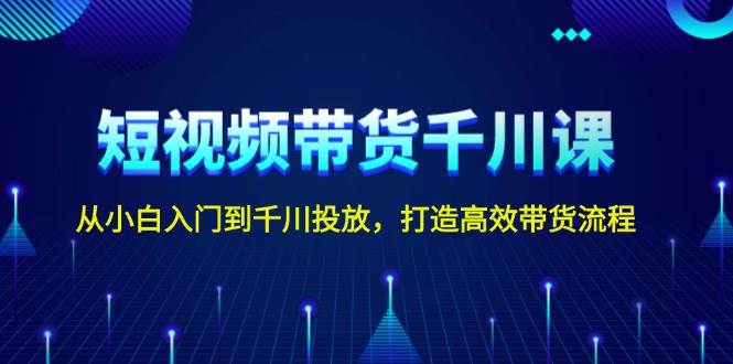 短视频带货千川课，从小白入门到千川投放，打造高效带货流程-必智轻创社