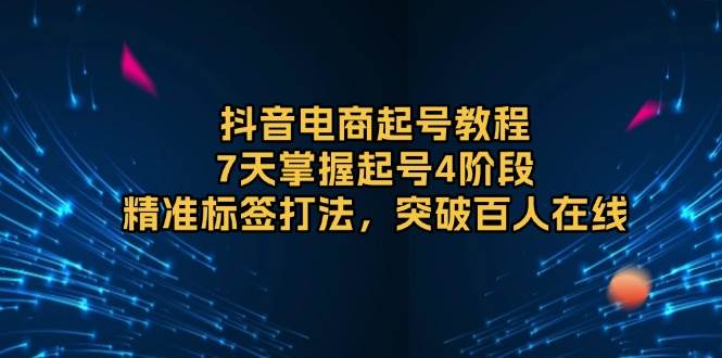 抖音电商起号教程，7天掌握起号4阶段，精准标签打法，突破百人在线-必智轻创社