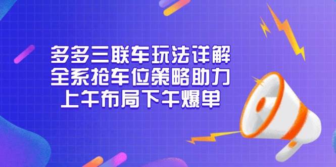 多多三联车玩法详解，全系抢车位策略助力，上午布局下午爆单-必智轻创社