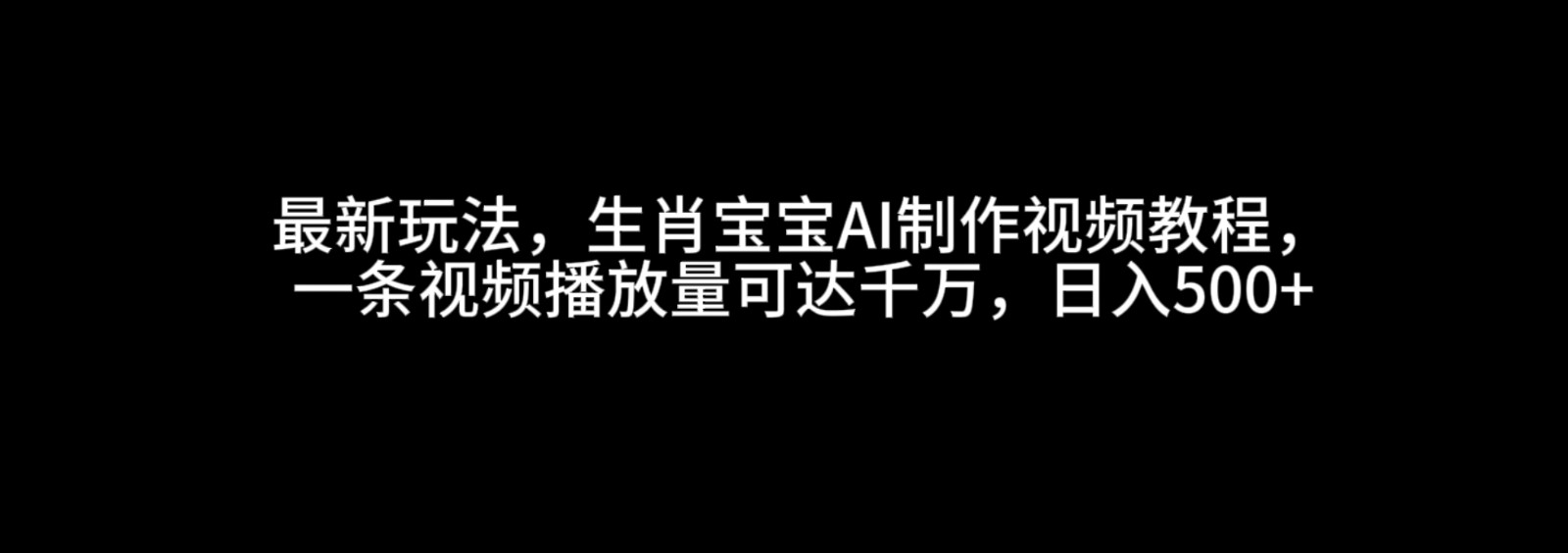 最新玩法，生肖宝宝AI制作视频教程，一条视频播放量可达千万，日入500+-必智轻创社