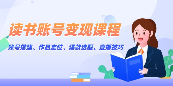 读书账号变现课程：账号搭建、作品定位、爆款选题、直播技巧-必智轻创社