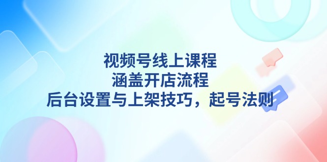 视频号线上课程详解，涵盖开店流程，后台设置与上架技巧，起号法则-必智轻创社