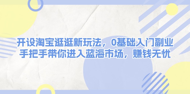 开设淘宝逛逛新玩法，0基础入门副业，手把手带你进入蓝海市场，赚钱无忧-必智轻创社