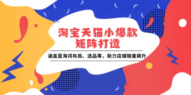 淘宝天猫小爆款矩阵打造：涵盖蓝海词布局、选品等，助力店铺销量飙升-必智轻创社