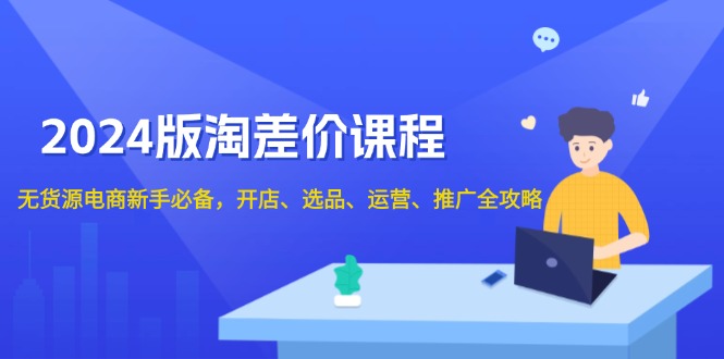 2024版淘差价课程，无货源电商新手必备，开店、选品、运营、推广全攻略-必智轻创社