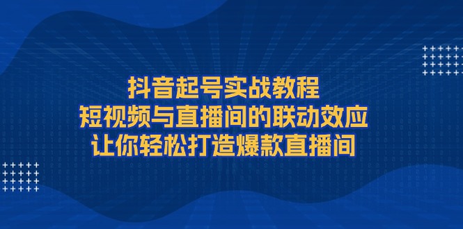 抖音起号实战教程，短视频与直播间的联动效应，让你轻松打造爆款直播间-必智轻创社