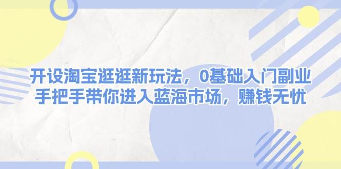 开设淘宝逛逛新玩法，0基础入门副业，手把手带你进入蓝海市场，赚钱无忧-必智轻创社