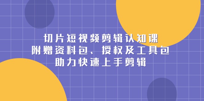 切片短视频剪辑认知课，附赠资料包、授权及工具包，助力快速上手剪辑-必智轻创社