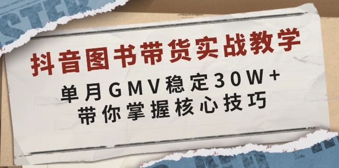 抖音图书带货实战教学，单月GMV稳定30W+，带你掌握核心技巧-必智轻创社