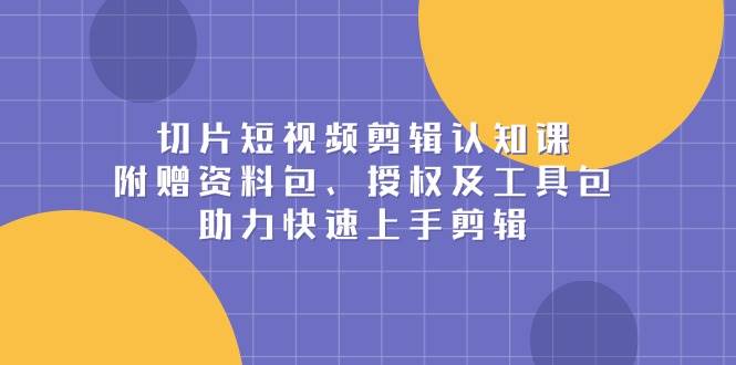 切片短视频剪辑认知课，附赠资料包、授权及工具包，助力快速上手剪辑-必智轻创社