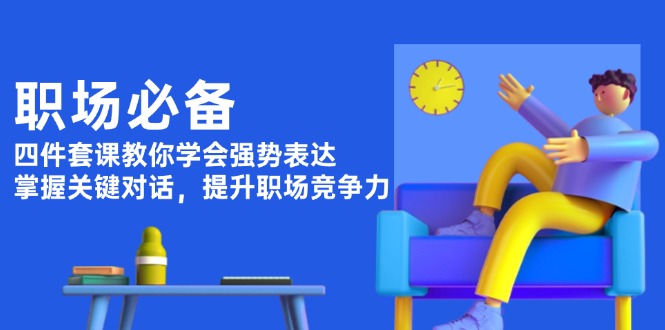 职场必备，四件套课教你学会强势表达，掌握关键对话，提升职场竞争力-必智轻创社