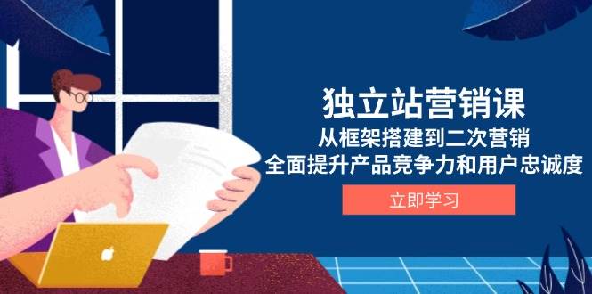 独立站营销课，从框架搭建到二次营销，全面提升产品竞争力和用户忠诚度-必智轻创社