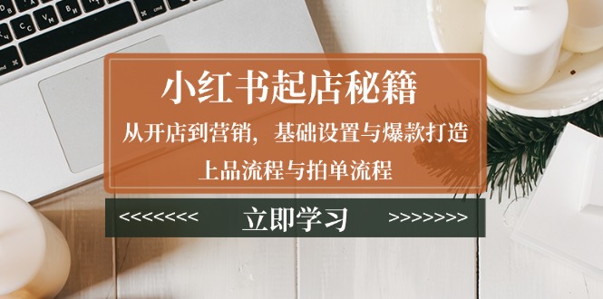 小红书起店秘籍：从开店到营销，基础设置与爆款打造、上品流程与拍单流程-必智轻创社