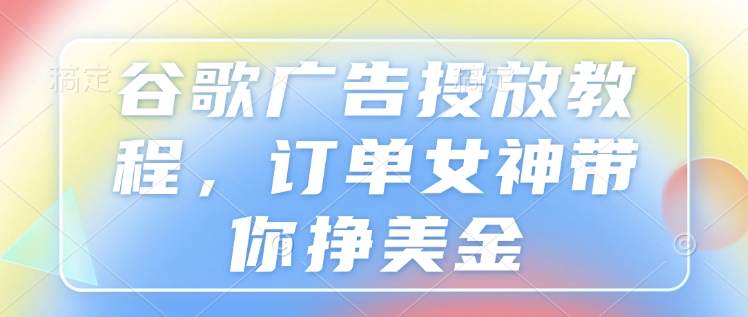 谷歌广告投放教程，订单女神带你挣美金-必智轻创社