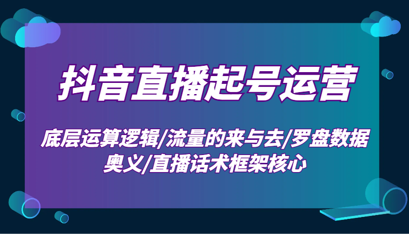 抖音直播起号运营：底层运算逻辑/流量的来与去/罗盘数据奥义/直播话术框架核心-必智轻创社