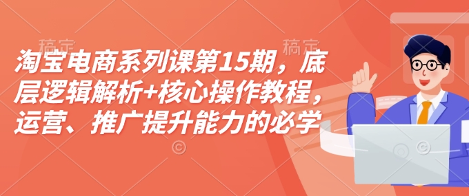 淘宝电商系列课第15期，底层逻辑解析+核心操作教程，运营、推广提升能力的必学课程+配套资料-必智轻创社