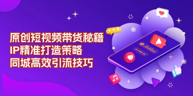 原创 短视频带货秘籍，IP精准打造策略，同城高效引流技巧-必智轻创社