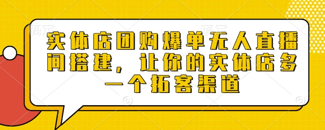 实体店团购爆单无人直播间搭建，让你的实体店多一个拓客渠道-必智轻创社