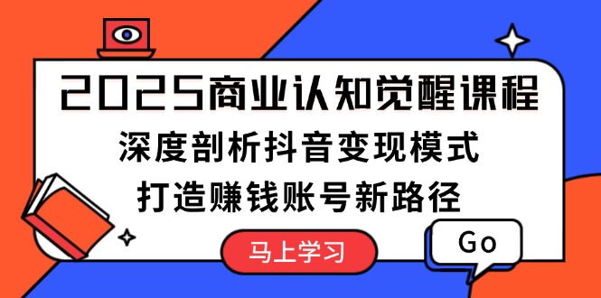 2025商业认知觉醒课程：深度剖析抖音变现模式，打造赚钱账号新路径-必智轻创社