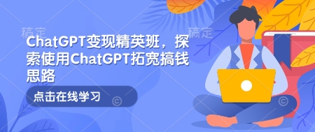 ChatGPT变现精英班，探索使用ChatGPT拓宽搞钱思路-必智轻创社