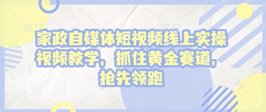 家政自媒体短视频线上实操视频教学，抓住黄金赛道，抢先领跑!-必智轻创社