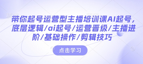 带你起号运营型主播培训课AI起号，底层逻辑/ai起号/运营晋级/主播进阶/基础操作/剪辑技巧-必智轻创社