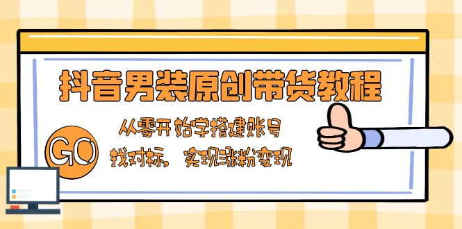 抖音男装原创带货教程：从零开始学搭建账号，找对标，实现涨粉变现-必智轻创社