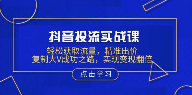 抖音投流实战课，轻松获取流量，精准出价，复制大V成功之路，实现变现翻倍-必智轻创社