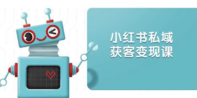 小红书私域获客变现：账号设置/内容创作/规则解读/投放策略/获客技巧等-必智轻创社