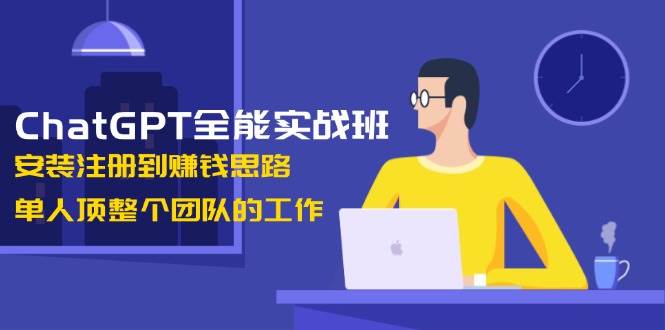 ChatGPT全能实战班，安装注册到赚钱思路，单人顶整个团队的工作-必智轻创社