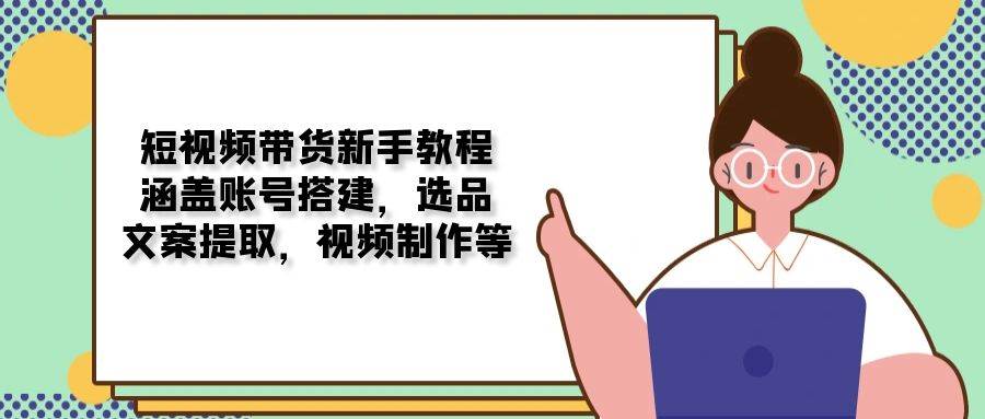 短视频带货新手教程：涵盖账号搭建，选品，文案提取，视频制作等-必智轻创社