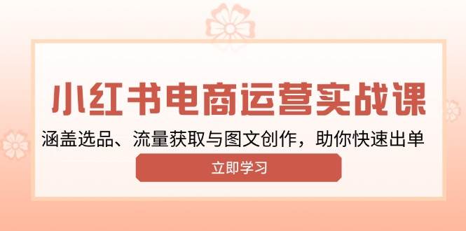 小红书变现运营实战课，涵盖选品、流量获取与图文创作，助你快速出单-必智轻创社