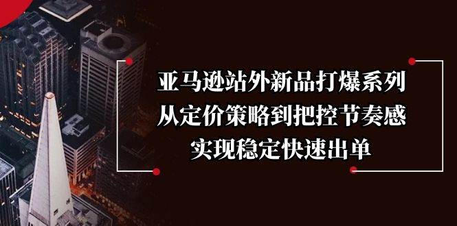 亚马逊站外新品打爆系列，从定价策略到把控节奏感，实现稳定快速出单-必智轻创社