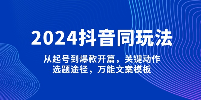 2024抖音同玩法，从起号到爆款开篇，关键动作，选题途径，万能文案模板-必智轻创社