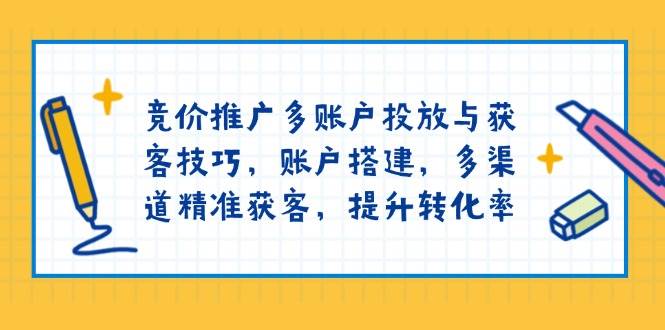 竞价推广多账户投放与获客技巧，账户搭建，多渠道精准获客，提升转化率-必智轻创社