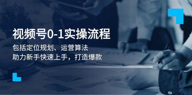 视频号0-1实战流程，包括定位规划、运营算法，助力新手快速上手，打造爆款-必智轻创社