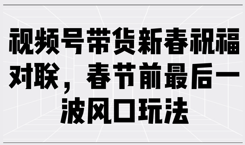 视频号带货新春祝福对联，春节前最后一波风口玩法-必智轻创社