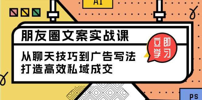 朋友圈文案实战课：从聊天技巧到广告写法，打造高效私域成交-必智轻创社