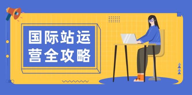 国际站运营全攻略：涵盖日常运营到数据分析，助力打造高效运营思路-必智轻创社