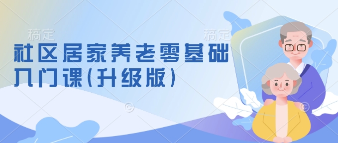 社区居家养老零基础入门课(升级版)了解新手做养老的可行模式，掌握养老项目的筹备方法-必智轻创社