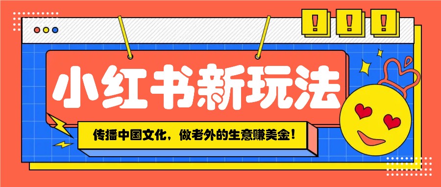 小红书流量新玩法，传播中国传统文化的同时，做老外的生意赚美金！-必智轻创社