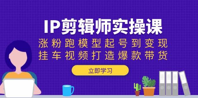 IP剪辑师实操课：涨粉跑模型起号到变现，挂车视频打造爆款带货-必智轻创社