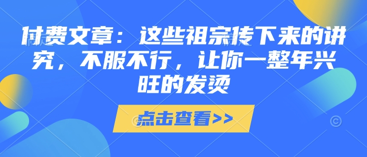 付费文章：这些祖宗传下来的讲究，不服不行，让你一整年兴旺的发烫!(全文收藏)-必智轻创社