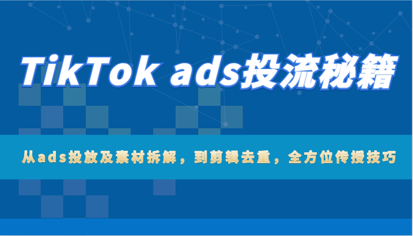 TikTok ads投流秘籍：从ads投放及素材拆解，到剪辑去重，全方位传授技巧-必智轻创社