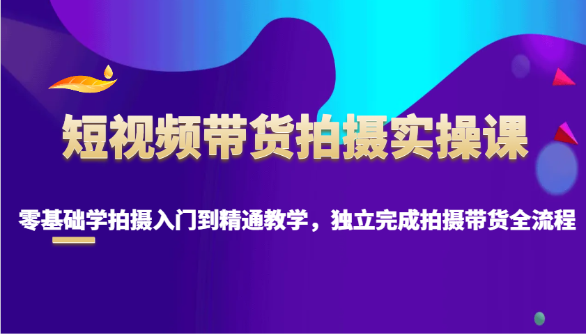 短视频带货拍摄实操课，零基础学拍摄入门到精通教学，独立完成拍摄带货全流程-必智轻创社