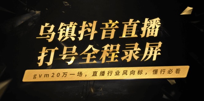 乌镇抖音直播打号全程录屏，gvm20万一场，直播行业风向标，懂行必看-必智轻创社