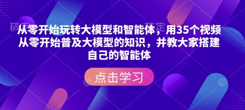 从零开始玩转大模型和智能体，​用35个视频从零开始普及大模型的知识，并教大家搭建自己的智能体-必智轻创社